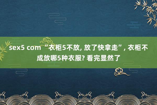 sex5 com “衣柜5不放， 放了快拿走”， 衣柜不成放哪5种衣服? 看完显然了