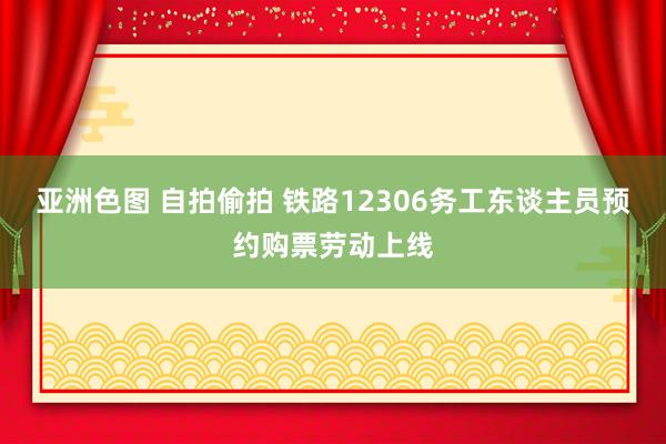 亚洲色图 自拍偷拍 铁路12306务工东谈主员预约购票劳动上线