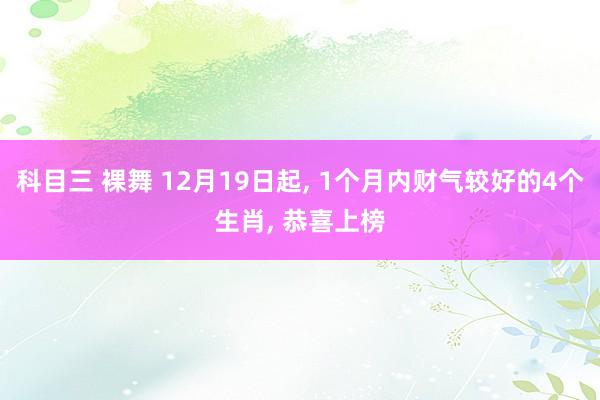 科目三 裸舞 12月19日起， 1个月内财气较好的4个生肖， 恭喜上榜
