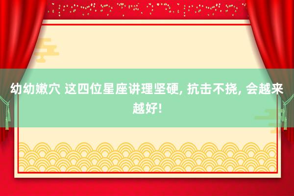 幼幼嫩穴 这四位星座讲理坚硬， 抗击不挠， 会越来越好!