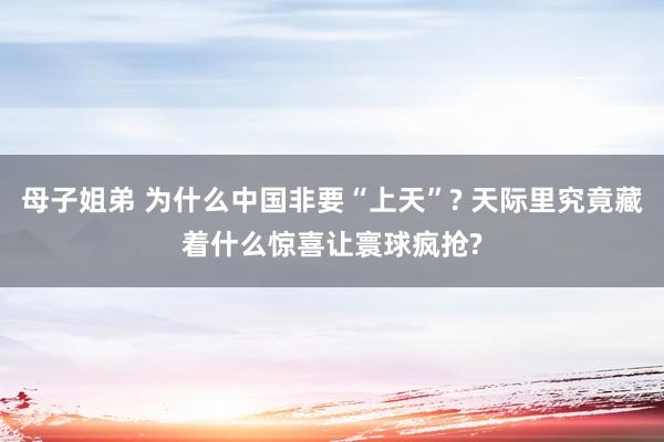 母子姐弟 为什么中国非要“上天”? 天际里究竟藏着什么惊喜让寰球疯抢?