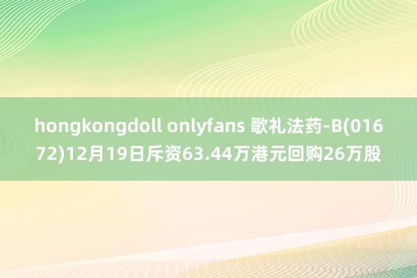 hongkongdoll onlyfans 歌礼法药-B(01672)12月19日斥资63.44万港元回购26万股