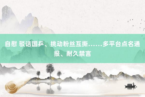 自慰 驳诘国乒、挑动粉丝互撕……多平台点名通报、耐久禁言