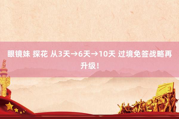 眼镜妹 探花 从3天→6天→10天 过境免签战略再升级！