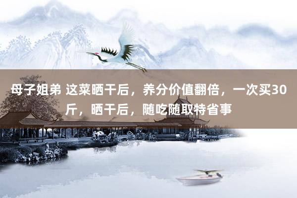 母子姐弟 这菜晒干后，养分价值翻倍，一次买30斤，晒干后，随吃随取特省事