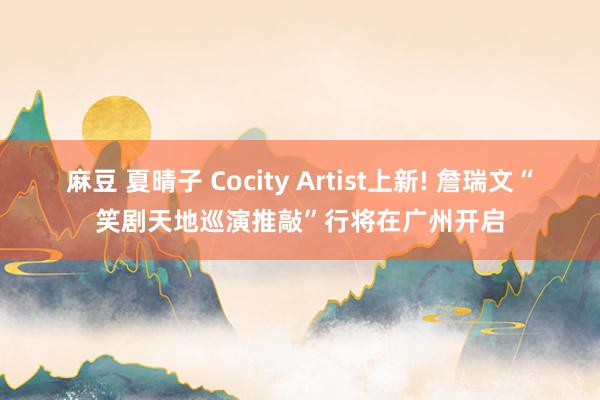 麻豆 夏晴子 Cocity Artist上新! 詹瑞文“笑剧天地巡演推敲”行将在广州开启