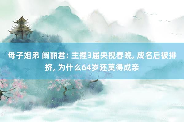 母子姐弟 阚丽君: 主捏3届央视春晚， 成名后被排挤， 为什么64岁还莫得成亲