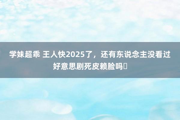学妹超乖 王人快2025了,还有东说念主没看过好意思剧死皮赖脸吗❗