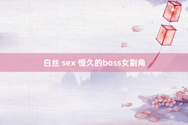 白丝 sex 恒久的boss女副角