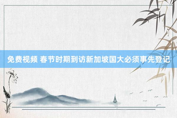免费视频 春节时期到访新加坡国大必须事先登记