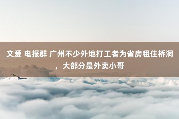 文爱 电报群 广州不少外地打工者为省房租住桥洞，大部分是外卖小哥