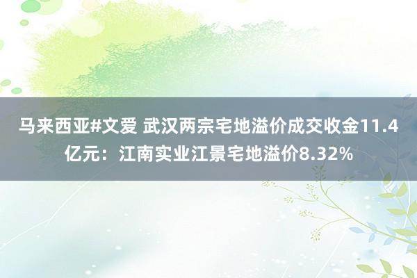 马来西亚#文爱 武汉两宗宅地溢价成交收金11.4亿元：江南实业江景宅地溢价8.32%