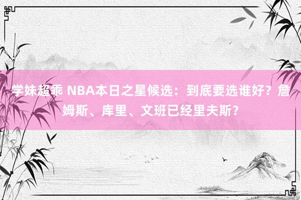 学妹超乖 NBA本日之星候选：到底要选谁好？詹姆斯、库里、文班已经里夫斯？