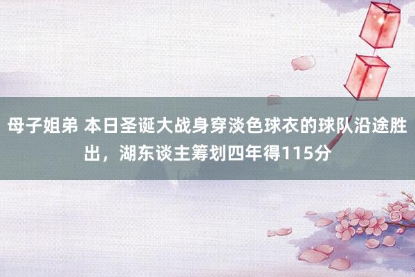 母子姐弟 本日圣诞大战身穿淡色球衣的球队沿途胜出，湖东谈主筹划四年得115分