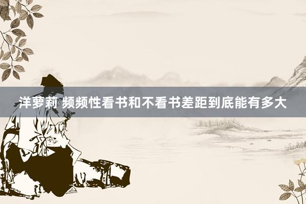 洋萝莉 频频性看书和不看书差距到底能有多大