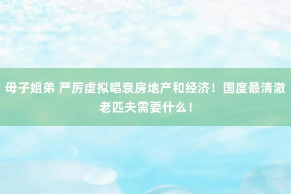 母子姐弟 严厉虚拟唱衰房地产和经济！国度最清澈老匹夫需要什么！