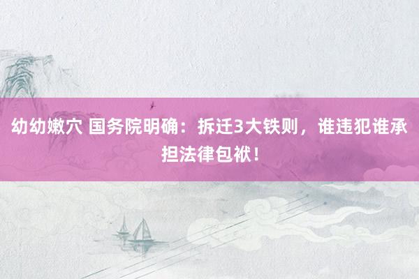 幼幼嫩穴 国务院明确：拆迁3大铁则，谁违犯谁承担法律包袱！