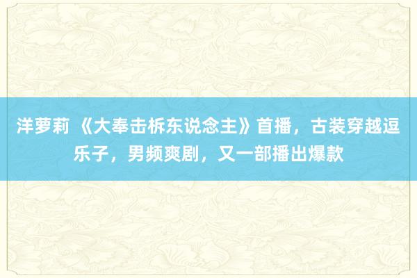 洋萝莉 《大奉击柝东说念主》首播，古装穿越逗乐子，男频爽剧，又一部播出爆款