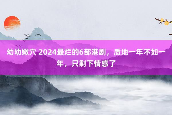 幼幼嫩穴 2024最烂的6部港剧，质地一年不如一年，只剩下情感了