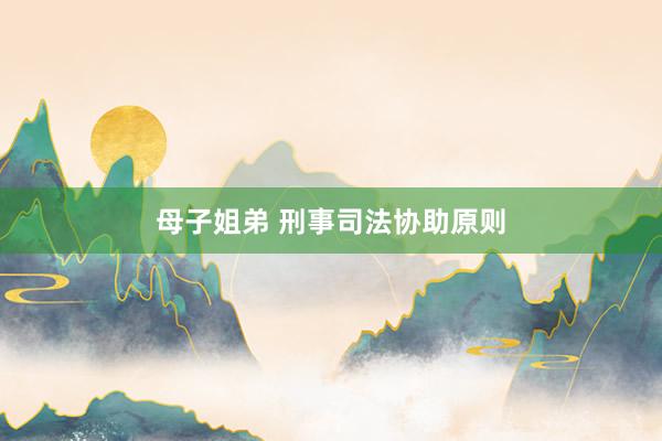 母子姐弟 刑事司法协助原则