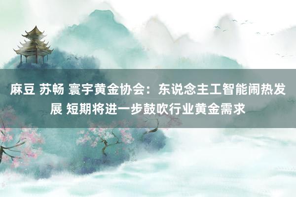 麻豆 苏畅 寰宇黄金协会：东说念主工智能闹热发展 短期将进一步鼓吹行业黄金需求