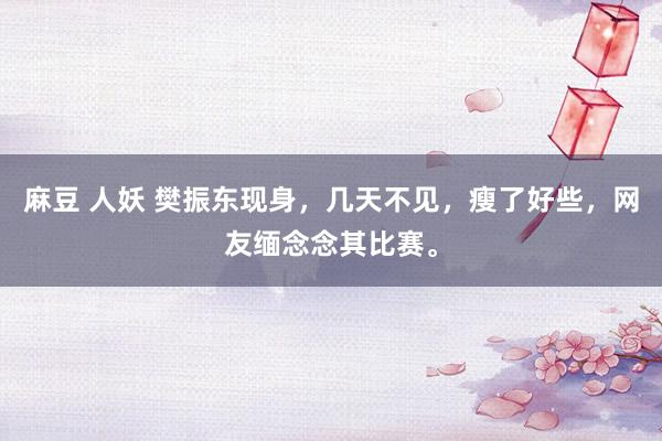 麻豆 人妖 樊振东现身，几天不见，瘦了好些，网友缅念念其比赛。