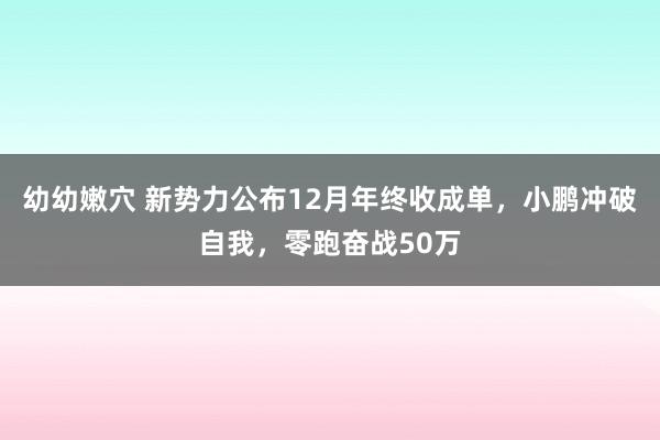 幼幼嫩穴 新势力公布12月年终收成单，小鹏冲破自我，零跑奋战50万