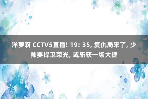 洋萝莉 CCTV5直播! 19: 35， 复仇局来了， 少帅要捍卫荣光， 或斩获一场大捷