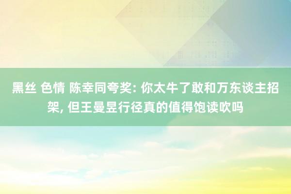 黑丝 色情 陈幸同夸奖: 你太牛了敢和万东谈主招架， 但王曼昱行径真的值得饱读吹吗