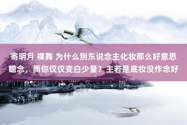 寄明月 裸舞 为什么别东说念主化妆那么好意思瞻念，而你仅仅变白少量？主若是底妆没作念好