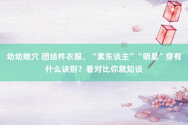 幼幼嫩穴 团结件衣服，“素东谈主”“明星”穿有什么诀别？看对比你就知谈
