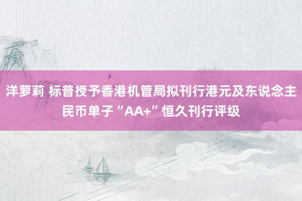 洋萝莉 标普授予香港机管局拟刊行港元及东说念主民币单子“AA+”恒久刊行评级