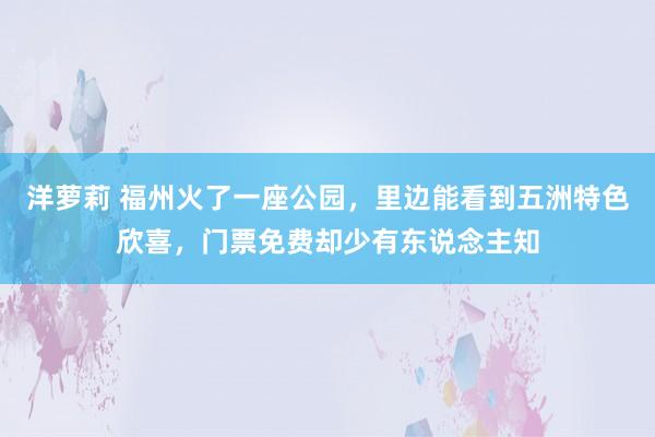 洋萝莉 福州火了一座公园，里边能看到五洲特色欣喜，门票免费却少有东说念主知
