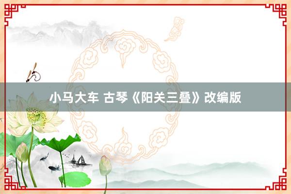 小马大车 古琴《阳关三叠》改编版