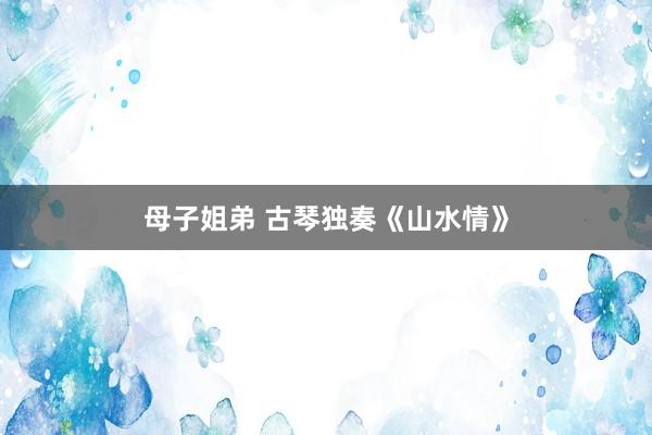 母子姐弟 古琴独奏《山水情》