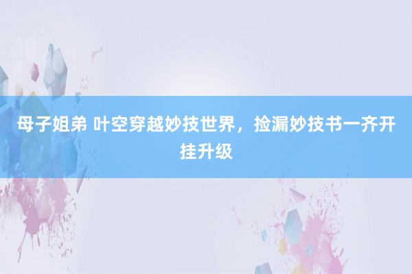 母子姐弟 叶空穿越妙技世界，捡漏妙技书一齐开挂升级