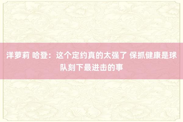 洋萝莉 哈登：这个定约真的太强了 保抓健康是球队刻下最进击的事