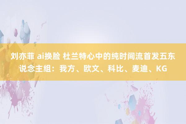 刘亦菲 ai换脸 杜兰特心中的纯时间流首发五东说念主组：我方、欧文、科比、麦迪、KG
