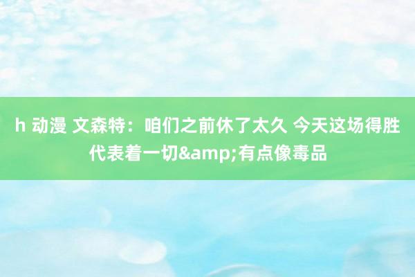 h 动漫 文森特：咱们之前休了太久 今天这场得胜代表着一切&有点像毒品