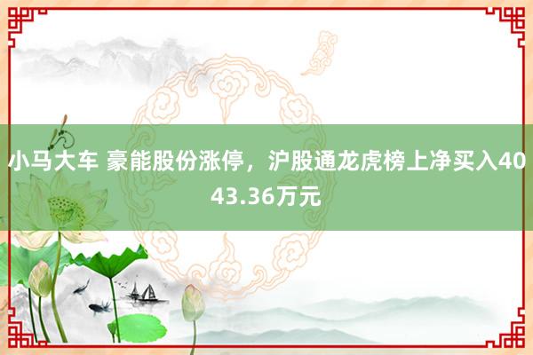 小马大车 豪能股份涨停，沪股通龙虎榜上净买入4043.36万元