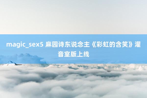 magic_sex5 麻园诗东说念主《彩虹的含笑》灌音室版上线