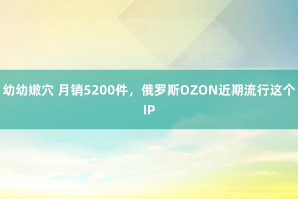 幼幼嫩穴 月销5200件，俄罗斯OZON近期流行这个IP