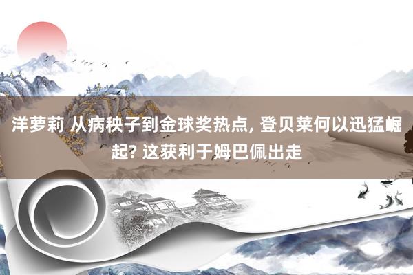 洋萝莉 从病秧子到金球奖热点， 登贝莱何以迅猛崛起? 这获利于姆巴佩出走