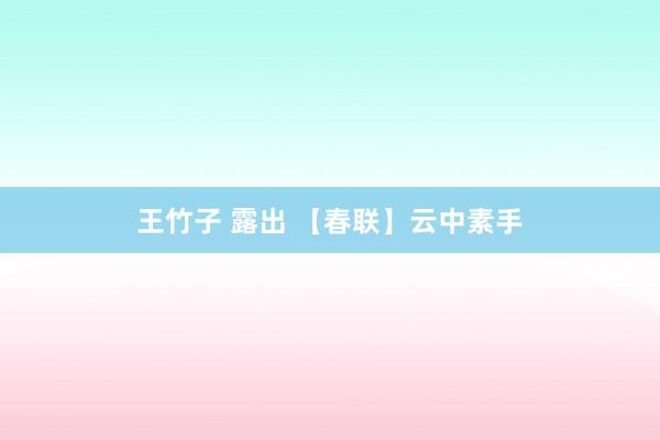 王竹子 露出 【春联】云中素手