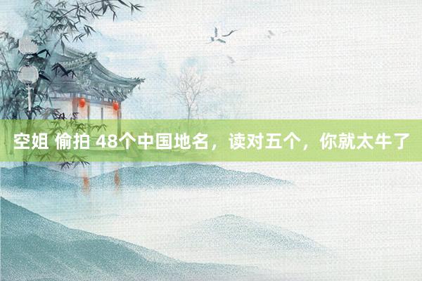 空姐 偷拍 48个中国地名，读对五个，你就太牛了