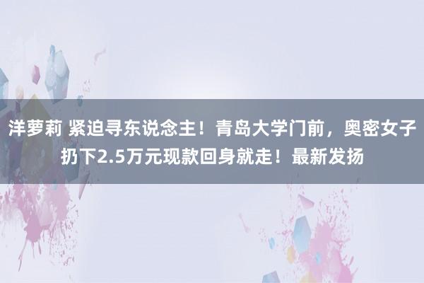 洋萝莉 紧迫寻东说念主！青岛大学门前，奥密女子扔下2.5万元现款回身就走！最新发扬