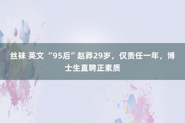 丝袜 英文 “95后”赵莽29岁，仅责任一年，博士生直聘正素质