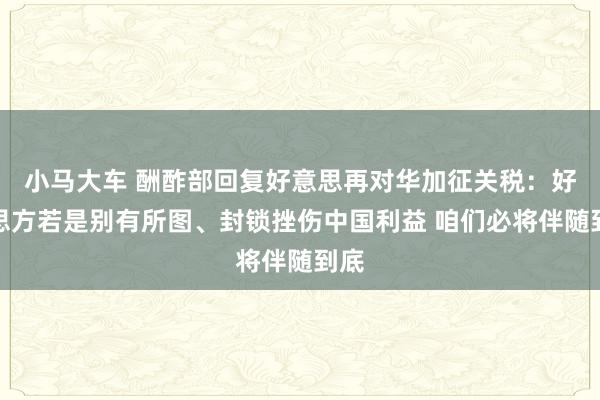 小马大车 酬酢部回复好意思再对华加征关税：好意思方若是别有所图、封锁挫伤中国利益 咱们必将伴随到底