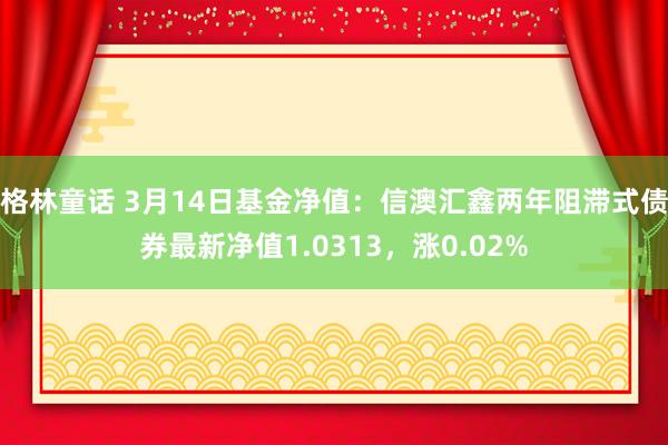 格林童话 3月14日基金净值：信澳汇鑫两年阻滞式债券最新净值1.0313，涨0.02%