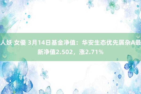 人妖 女優 3月14日基金净值：华安生态优先羼杂A最新净值2.502，涨2.71%